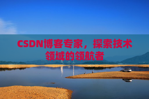CSDN博客专家,探索技术领域的领航者 CSDN博客专家,探索技术领域的领航者